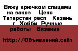 Вяжу крючком,спицами на заказ  › Цена ­ 100 - Татарстан респ., Казань г. Хобби. Ручные работы » Вязание   